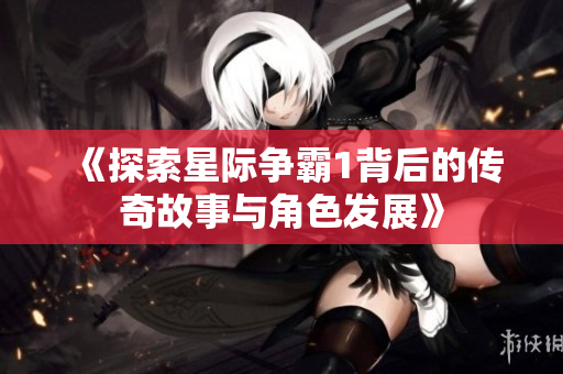 《探索星际争霸1背后的传奇故事与角色发展》