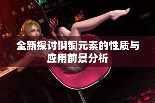 全新探讨锕铜元素的性质与应用前景分析