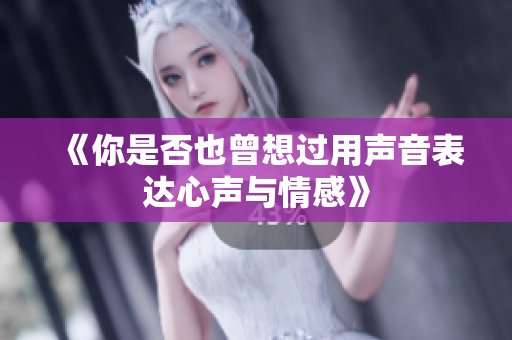 《你是否也曾想过用声音表达心声与情感》