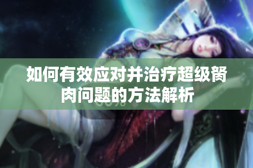 如何有效应对并治疗超级胬肉问题的方法解析