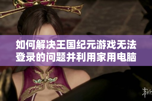 如何解决王国纪元游戏无法登录的问题并利用家用电脑架设服务器