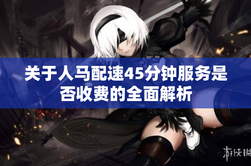 关于人马配速45分钟服务是否收费的全面解析