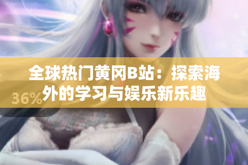全球热门黄冈B站：探索海外的学习与娱乐新乐趣