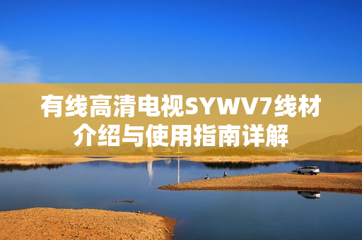 有线高清电视SYWV7线材介绍与使用指南详解