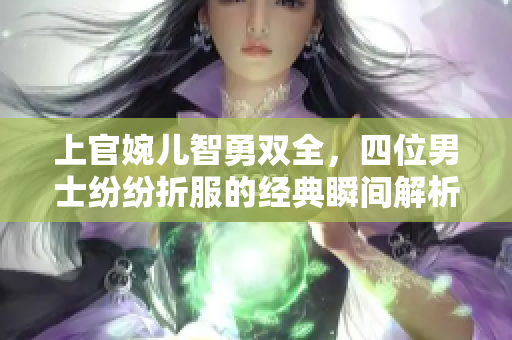 上官婉儿智勇双全，四位男士纷纷折服的经典瞬间解析