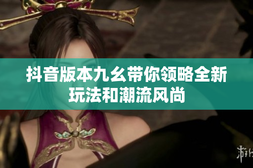 抖音版本九幺带你领略全新玩法和潮流风尚