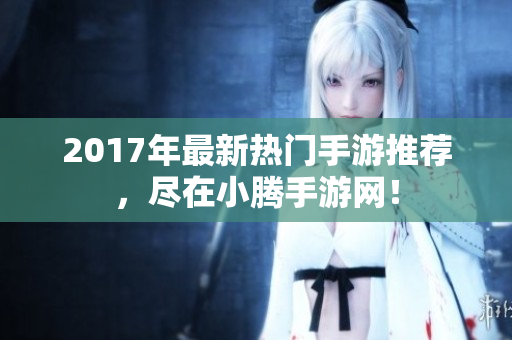 2017年最新热门手游推荐，尽在小腾手游网！