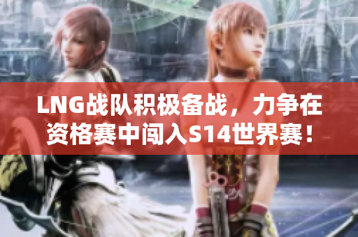 LNG战队积极备战，力争在资格赛中闯入S14世界赛！