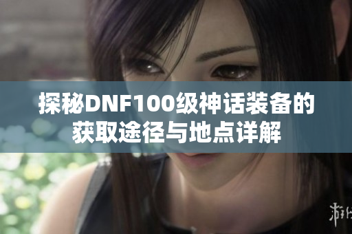 探秘DNF100级神话装备的获取途径与地点详解