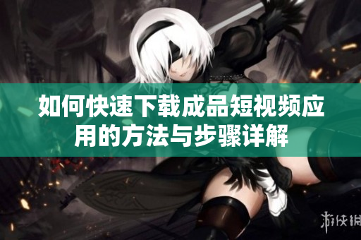 如何快速下载成品短视频应用的方法与步骤详解