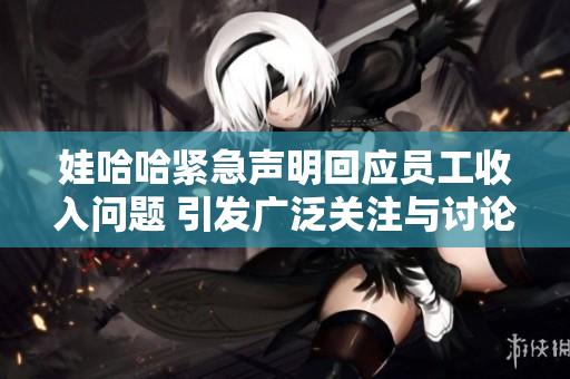 娃哈哈紧急声明回应员工收入问题 引发广泛关注与讨论