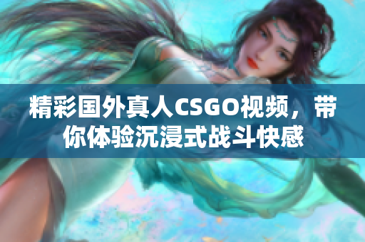 精彩国外真人CSGO视频，带你体验沉浸式战斗快感