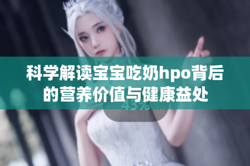 科学解读宝宝吃奶hpo背后的营养价值与健康益处