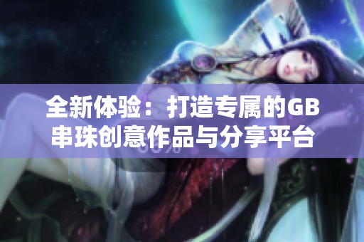 全新体验：打造专属的GB串珠创意作品与分享平台