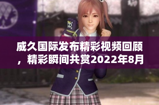 威久国际发布精彩视频回顾，精彩瞬间共赏2022年8月9日