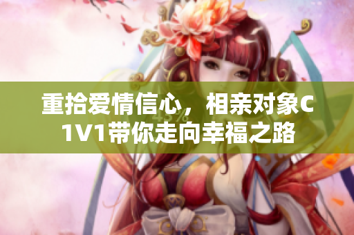 重拾爱情信心，相亲对象C1V1带你走向幸福之路