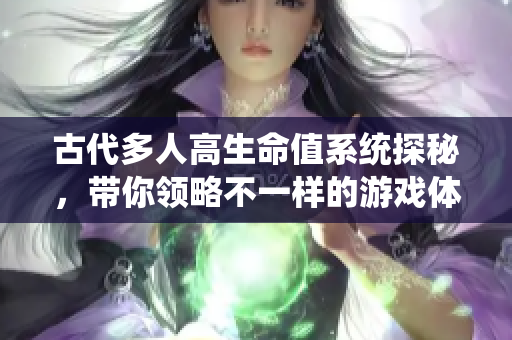 古代多人高生命值系统探秘，带你领略不一样的游戏体验