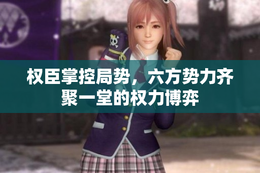 权臣掌控局势，六方势力齐聚一堂的权力博弈