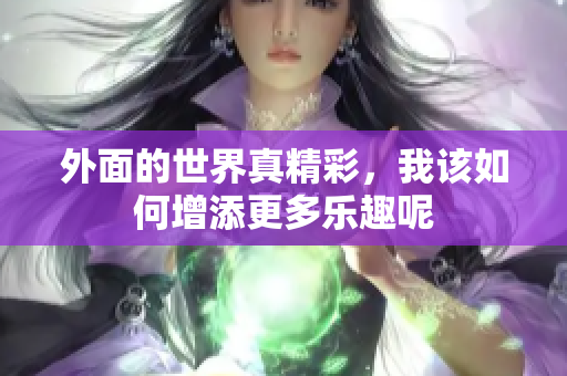 外面的世界真精彩，我该如何增添更多乐趣呢