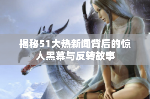 揭秘51大热新闻背后的惊人黑幕与反转故事