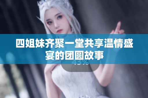 四姐妹齐聚一堂共享温情盛宴的团圆故事