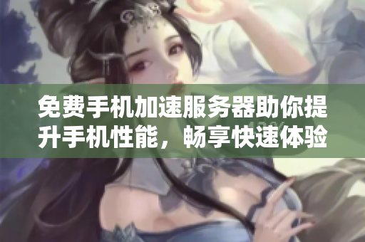 免费手机加速服务器助你提升手机性能，畅享快速体验