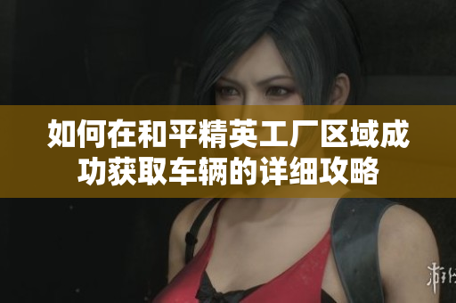 如何在和平精英工厂区域成功获取车辆的详细攻略