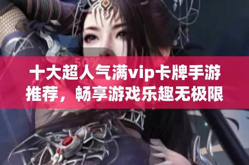 十大超人气满vip卡牌手游推荐，畅享游戏乐趣无极限