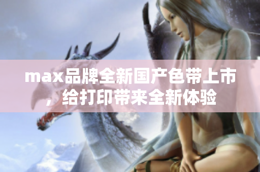 max品牌全新国产色带上市，给打印带来全新体验