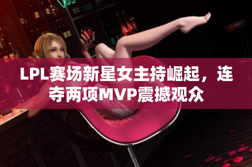 LPL赛场新星女主持崛起，连夺两项MVP震撼观众