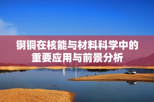 锕铜在核能与材料科学中的重要应用与前景分析