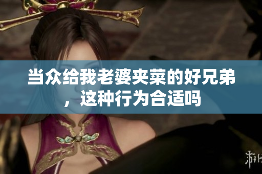 当众给我老婆夹菜的好兄弟，这种行为合适吗