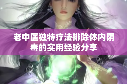 老中医独特疗法排除体内阴毒的实用经验分享