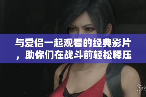 与爱侣一起观看的经典影片，助你们在战斗前轻松释压