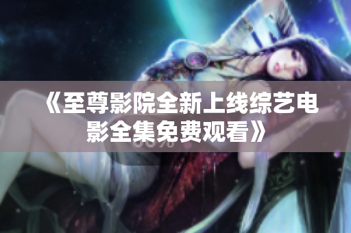 《至尊影院全新上线综艺电影全集免费观看》