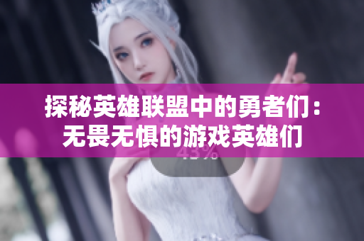 探秘英雄联盟中的勇者们：无畏无惧的游戏英雄们