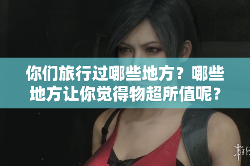 你们旅行过哪些地方？哪些地方让你觉得物超所值呢？