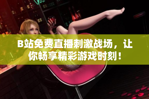 B站免费直播刺激战场，让你畅享精彩游戏时刻！
