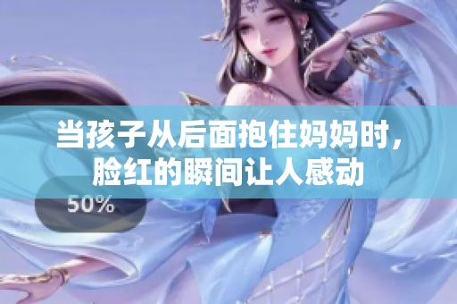 当孩子从后面抱住妈妈时，脸红的瞬间让人感动