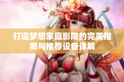 打造梦想家庭影院的完美指南与推荐设备详解