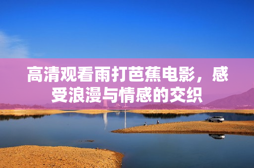 高清观看雨打芭蕉电影，感受浪漫与情感的交织