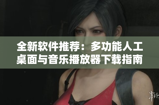 全新软件推荐：多功能人工桌面与音乐播放器下载指南