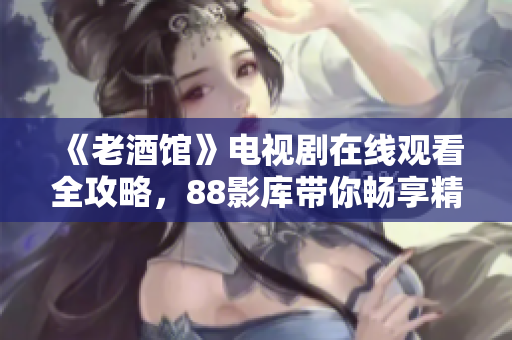 《老酒馆》电视剧在线观看全攻略，88影库带你畅享精彩剧情