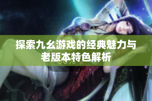 探索九幺游戏的经典魅力与老版本特色解析