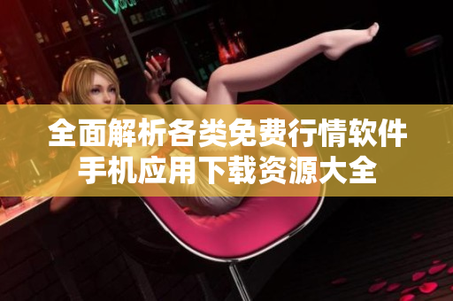 全面解析各类免费行情软件手机应用下载资源大全
