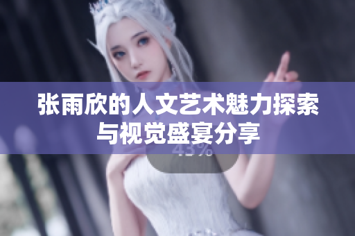 张雨欣的人文艺术魅力探索与视觉盛宴分享