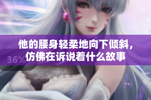 他的腰身轻柔地向下倾斜，仿佛在诉说着什么故事