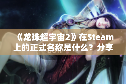 《龙珠超宇宙2》在Steam上的正式名称是什么？分享页面信息解析