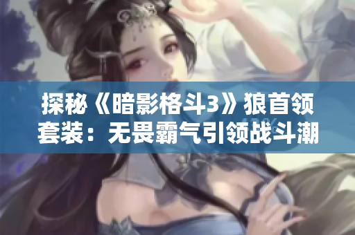 探秘《暗影格斗3》狼首领套装：无畏霸气引领战斗潮流！