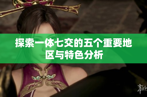 探索一体七交的五个重要地区与特色分析